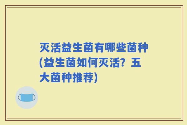 灭活益生菌有哪些菌种(益生菌如何灭活？五大菌种推荐)