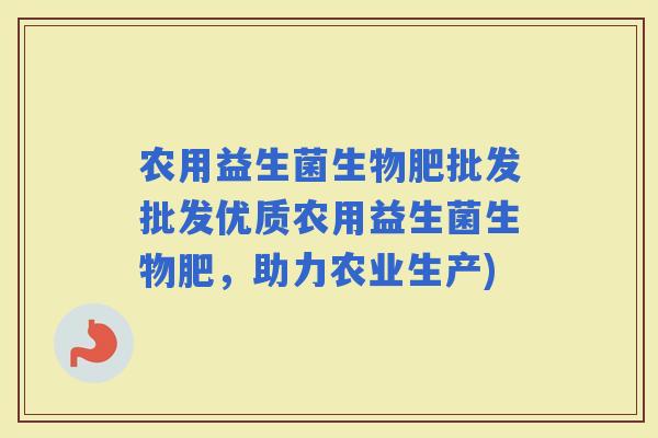 农用益生菌生物肥批发批发优质农用益生菌生物肥，助力农业生产)