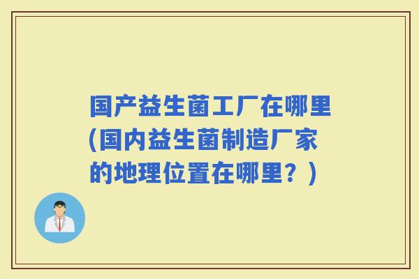 国产益生菌工厂在哪里(国内益生菌制造厂家的地理位置在哪里？)