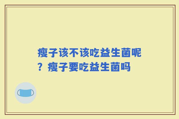 瘦子该不该吃益生菌呢？瘦子要吃益生菌吗