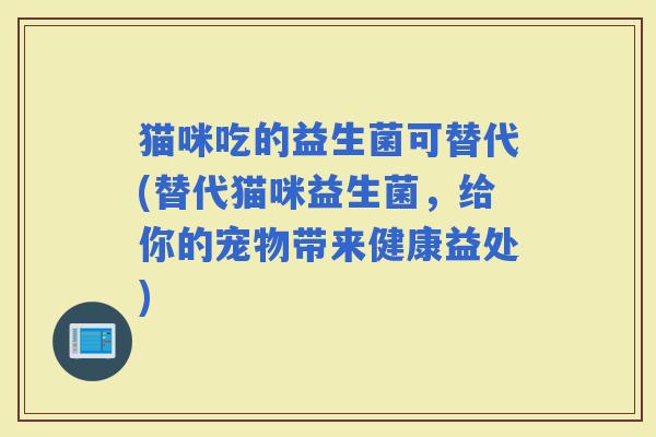猫咪吃的益生菌可替代(替代猫咪益生菌，给你的宠物带来健康益处)