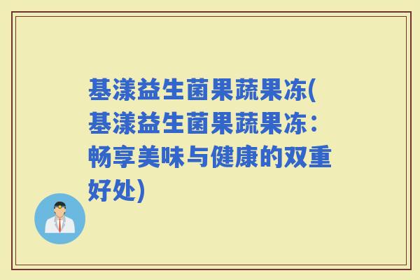 基漾益生菌果蔬果冻(基漾益生菌果蔬果冻：畅享美味与健康的双重好处)