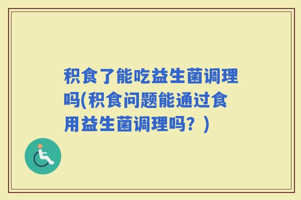 积食了能吃益生菌调理吗(积食问题能通过食用益生菌调理吗？)