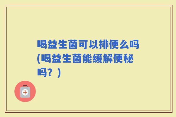 喝益生菌可以排便么吗(喝益生菌能缓解吗？)