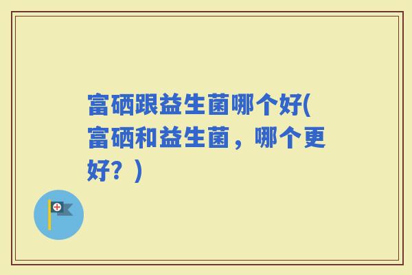 富硒跟益生菌哪个好(富硒和益生菌，哪个更好？)