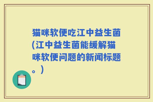 猫咪软便吃江中益生菌(江中益生菌能缓解猫咪软便问题的新闻标题。)