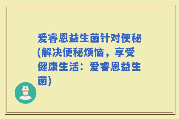 爱睿恩益生菌针对(解决烦恼，享受健康生活：爱睿恩益生菌)