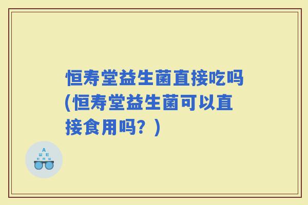 恒寿堂益生菌直接吃吗(恒寿堂益生菌可以直接食用吗？)