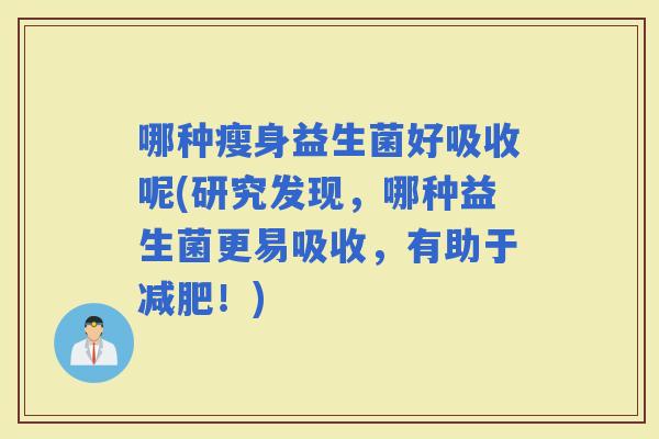 哪种瘦身益生菌好吸收呢(研究发现，哪种益生菌更易吸收，有助于！)