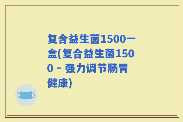 复合益生菌1500一盒(复合益生菌1500 - 强力调节肠胃健康) 复合益生菌1500一盒(复合益生菌1500 - 强力调节肠胃健康)