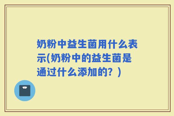 奶粉中益生菌用什么表示(奶粉中的益生菌是通过什么添加的?) 奶粉中益生菌用什么表示(奶粉中的益生菌是通过什么添加的?)
