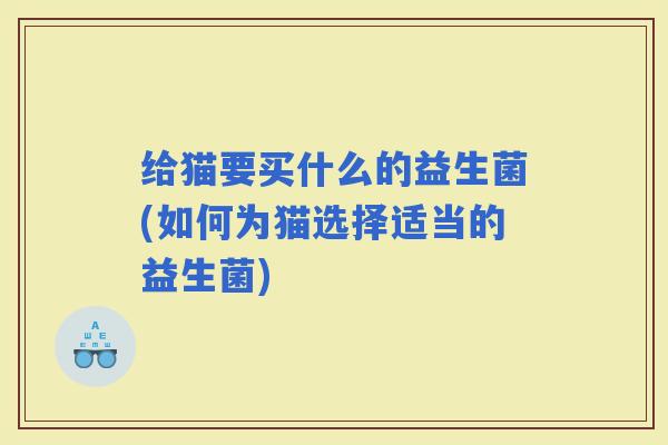 给猫要买什么的益生菌(如何为猫选择适当的益生菌) 给猫要买什么的益生菌(如何为猫选择适当的益生菌)