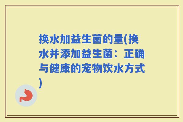 换水加益生菌的量(换水并添加益生菌：正确与健康的宠物饮水方式)