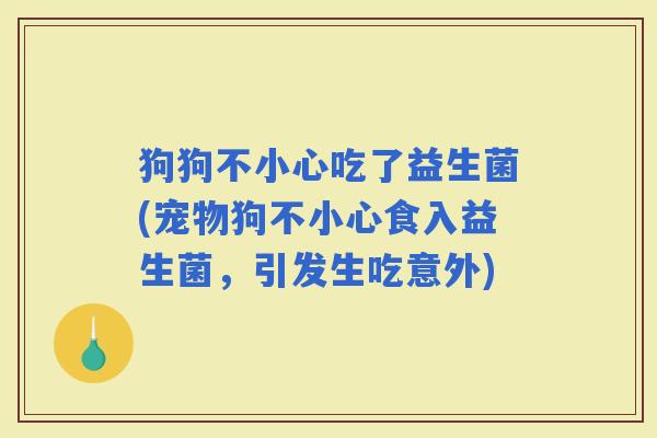狗狗不小心吃了益生菌(宠物狗不小心食入益生菌，引发生吃意外)