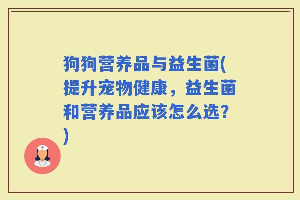 狗狗营养品与益生菌(提升宠物健康,益生菌和营养品应该怎么选?) 狗狗营养品与益生菌(提升宠物健康,益生菌和营养品应该怎么选?)
