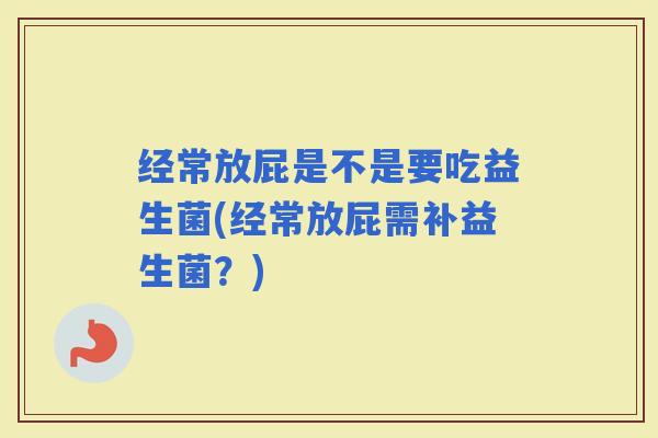 经常放屁是不是要吃益生菌(经常放屁需补益生菌？)