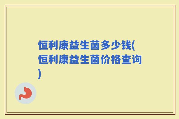 恒利康益生菌多少钱(恒利康益生菌价格查询)
