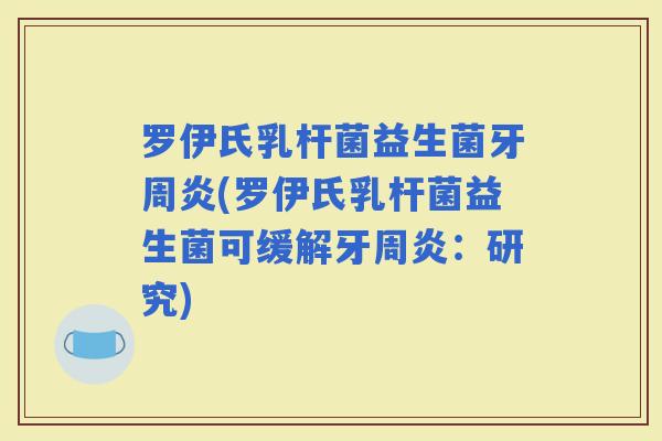 罗伊氏乳杆菌益生菌牙周炎(罗伊氏乳杆菌益生菌可缓解牙周炎:研究) 罗伊氏乳杆菌益生菌牙周炎(罗伊氏乳杆菌益生菌可缓解牙周炎:研究)