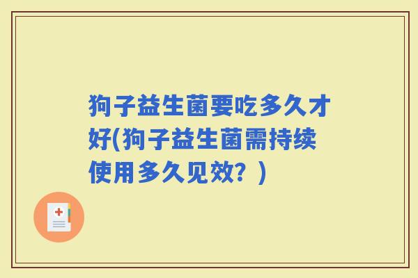 狗子益生菌要吃多久才好(狗子益生菌需持续使用多久见效？)