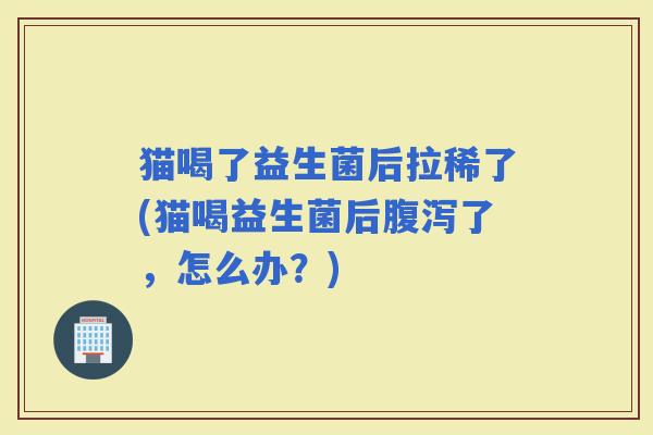 猫喝了益生菌后拉稀了(猫喝益生菌后了,怎么办?) 猫喝了益生菌后拉稀了(猫喝益生菌后了,怎么办?)