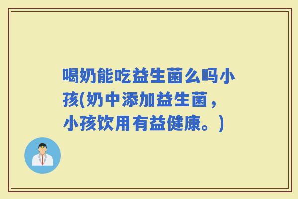 喝奶能吃益生菌么吗小孩(奶中添加益生菌,小孩饮用有益健康。) 喝奶能吃益生菌么吗小孩(奶中添加益生菌,小孩饮用有益健康。)