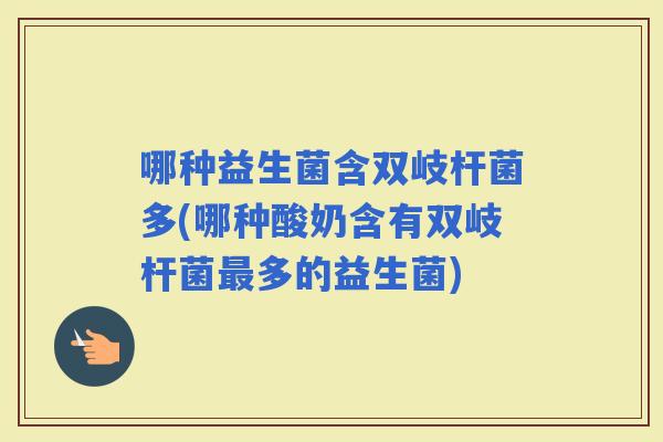 哪种益生菌含双岐杆菌多(哪种酸奶含有双岐杆菌多的益生菌)