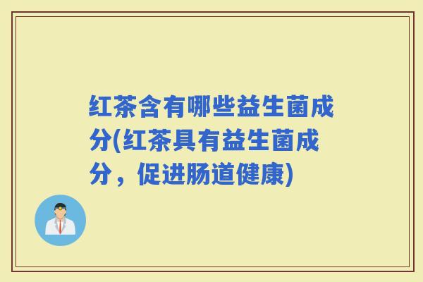 红茶含有哪些益生菌成分(红茶具有益生菌成分,促进肠道健康) 红茶含有哪些益生菌成分(红茶具有益生菌成分,促进肠道健康)