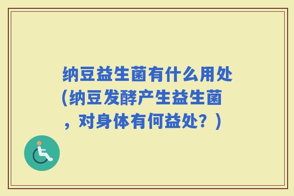 纳豆益生菌有什么用处(纳豆发酵产生益生菌，对身体有何益处？)