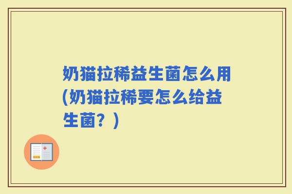 奶猫拉稀益生菌怎么用(奶猫拉稀要怎么给益生菌？)