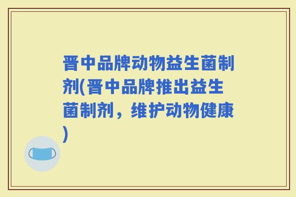 晋中品牌动物益生菌制剂(晋中品牌推出益生菌制剂，维护动物健康)