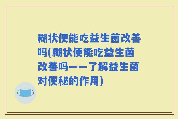 糊状便能吃益生菌改善吗(糊状便能吃益生菌改善吗——了解益生菌对的作用) 糊状便能吃益生菌改善吗(糊状便能吃益生菌改善吗——了解益生菌对的作用)