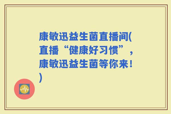 康敏迅益生菌直播间(直播“健康好习惯”,康敏迅益生菌等你来!) 康敏迅益生菌直播间(直播“健康好习惯”,康敏迅益生菌等你来!)