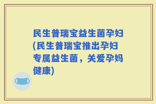 民生普瑞宝益生菌孕妇(民生普瑞宝推出孕妇专属益生菌，关爱孕妈健康)