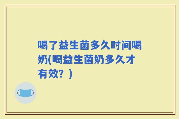 喝了益生菌多久时间喝奶(喝益生菌奶多久才有效?) 喝了益生菌多久时间喝奶(喝益生菌奶多久才有效?)