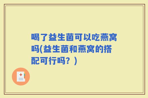 喝了益生菌可以吃燕窝吗(益生菌和燕窝的搭配可行吗?) 喝了益生菌可以吃燕窝吗(益生菌和燕窝的搭配可行吗?)