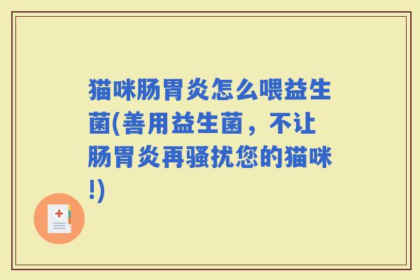 猫咪肠怎么喂益生菌(善用益生菌,不让肠再骚扰您的猫咪!) 猫咪肠怎么喂益生菌(善用益生菌,不让肠再骚扰您的猫咪!)