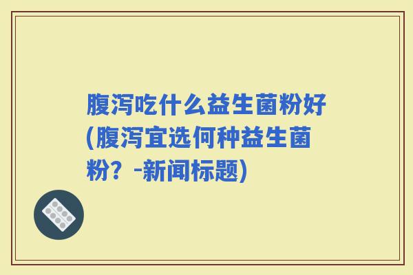 吃什么益生菌粉好(宜选何种益生菌粉？-新闻标题)