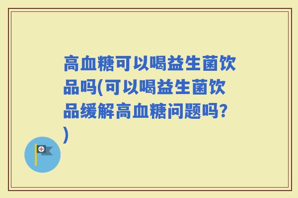 高可以喝益生菌饮品吗(可以喝益生菌饮品缓解高问题吗？)