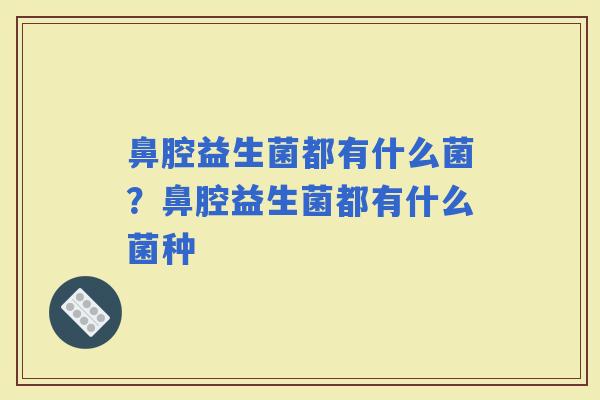 鼻腔益生菌都有什么菌？鼻腔益生菌都有什么菌种