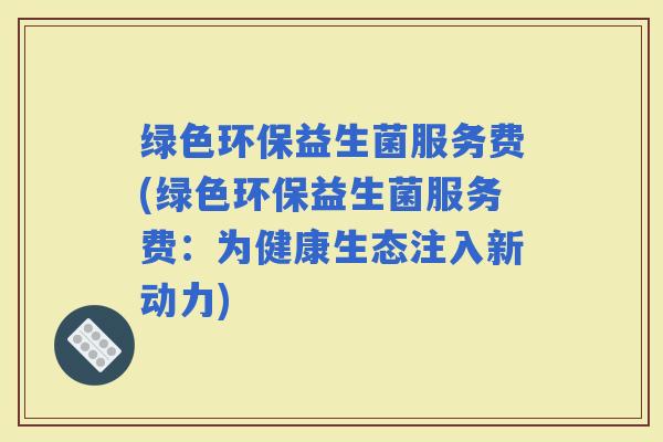 绿色环保益生菌服务费(绿色环保益生菌服务费：为健康生态注入新动力)