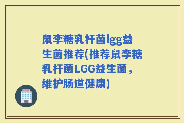 鼠李糖乳杆菌lgg益生菌推荐(推荐鼠李糖乳杆菌LGG益生菌，维护肠道健康)