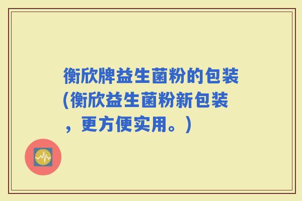 衡欣牌益生菌粉的包装(衡欣益生菌粉新包装，更方便实用。)