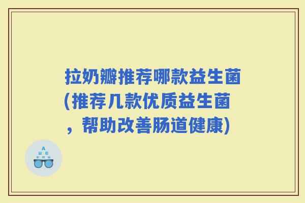 拉奶瓣推荐哪款益生菌(推荐几款优质益生菌，帮助改善肠道健康)