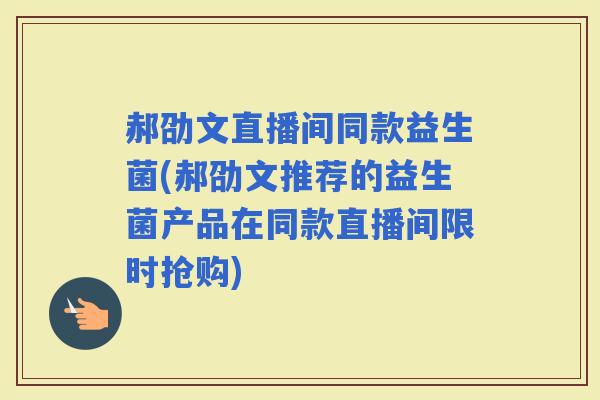 郝劭文直播间同款益生菌(郝劭文推荐的益生菌产品在同款直播间限时抢购)