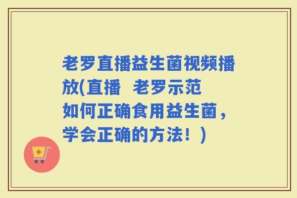 老罗直播益生菌视频播放(直播  老罗示范如何正确食用益生菌，学会正确的方法！)