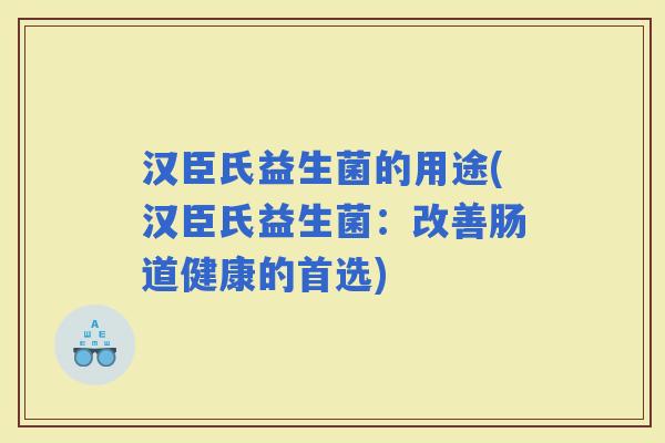 汉臣氏益生菌的用途(汉臣氏益生菌：改善肠道健康的首选)