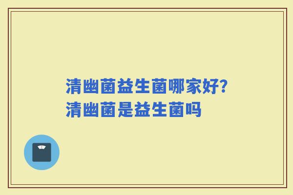 清幽菌益生菌哪家好？清幽菌是益生菌吗