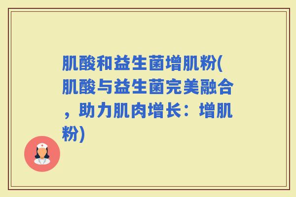 肌酸和益生菌增肌粉(肌酸与益生菌完美融合，助力肌肉增长：增肌粉)