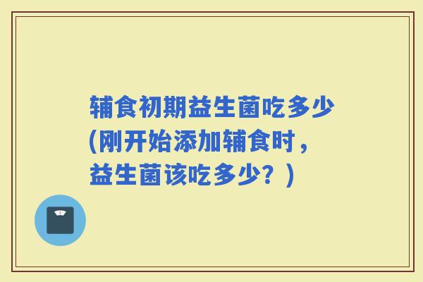 辅食初期益生菌吃多少(刚开始添加辅食时，益生菌该吃多少？)
