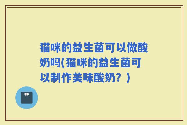 猫咪的益生菌可以做酸奶吗(猫咪的益生菌可以制作美味酸奶？)